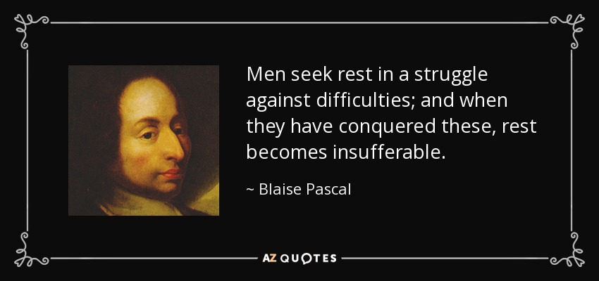Men seek rest in a struggle against difficulties; and when they have conquered these, rest becomes insufferable. - Blaise Pascal