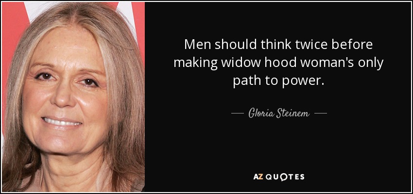 Men should think twice before making widow hood woman's only path to power. - Gloria Steinem