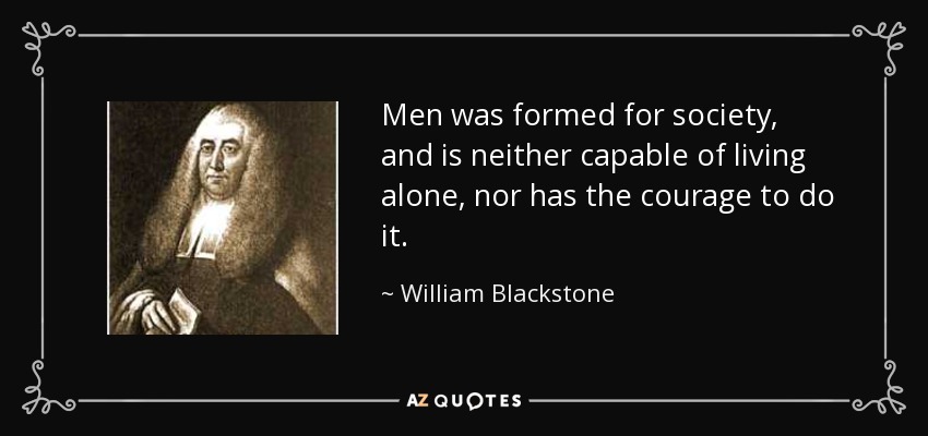Men was formed for society, and is neither capable of living alone, nor has the courage to do it. - William Blackstone