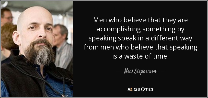 Men who believe that they are accomplishing something by speaking speak in a different way from men who believe that speaking is a waste of time. - Neal Stephenson