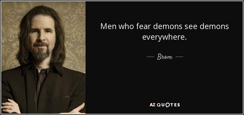 Men who fear demons see demons everywhere. - Brom
