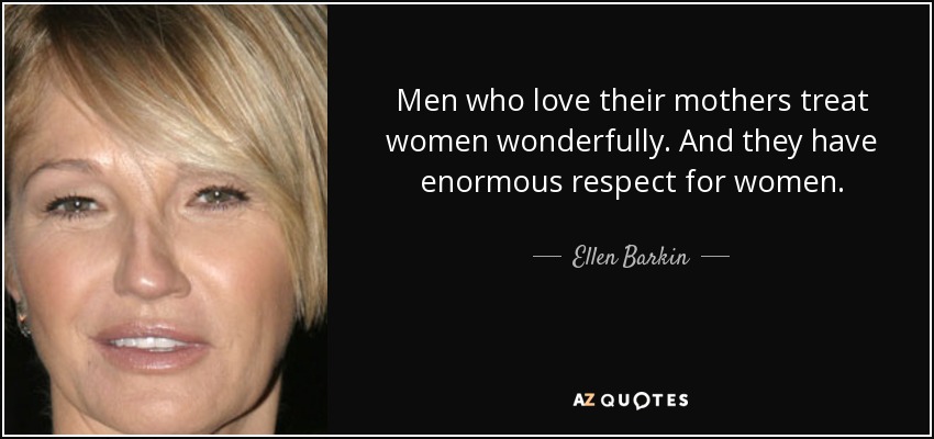 Men who love their mothers treat women wonderfully. And they have enormous respect for women. - Ellen Barkin