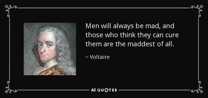 Men will always be mad, and those who think they can cure them are the maddest of all. - Voltaire
