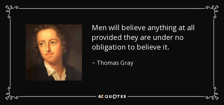 Men will believe anything at all provided they are under no obligation to believe it. - Thomas Gray