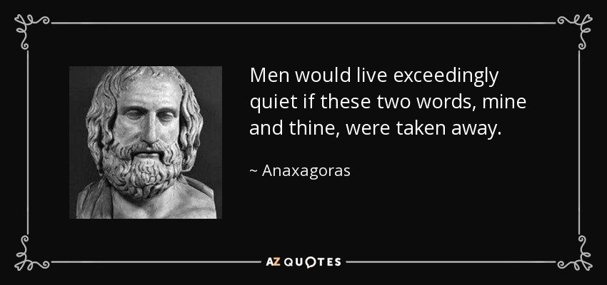 Men would live exceedingly quiet if these two words, mine and thine, were taken away. - Anaxagoras