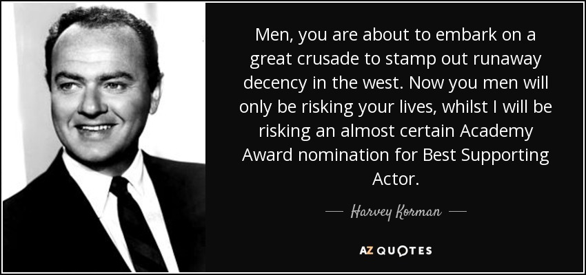 Men, you are about to embark on a great crusade to stamp out runaway decency in the west. Now you men will only be risking your lives, whilst I will be risking an almost certain Academy Award nomination for Best Supporting Actor. - Harvey Korman