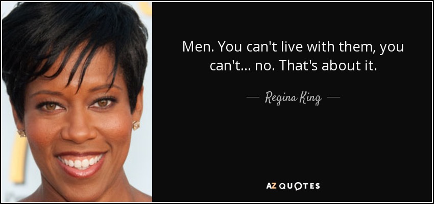 Men. You can't live with them, you can't... no. That's about it. - Regina King