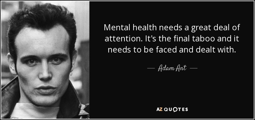 Mental health needs a great deal of attention. It's the final taboo and it needs to be faced and dealt with. - Adam Ant