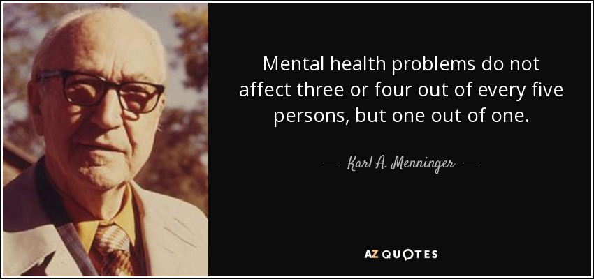 Mental health problems do not affect three or four out of every five persons, but one out of one. - Karl A. Menninger