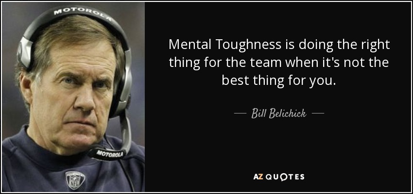 Mental Toughness is doing the right thing for the team when it's not the best thing for you. - Bill Belichick