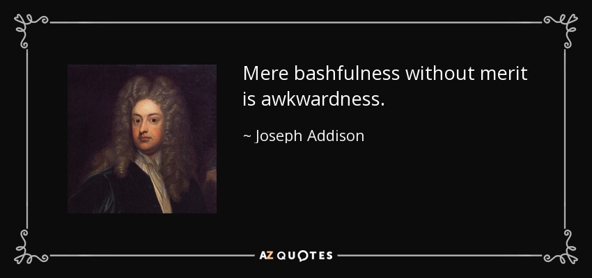 Mere bashfulness without merit is awkwardness. - Joseph Addison