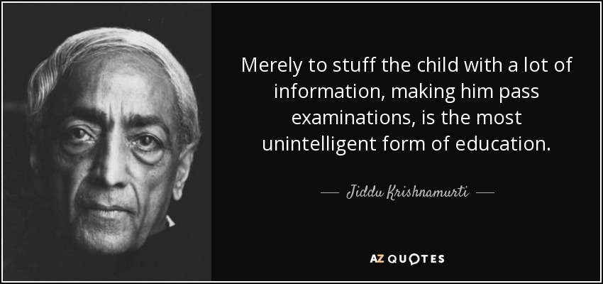 Merely to stuff the child with a lot of information, making him pass examinations, is the most unintelligent form of education. - Jiddu Krishnamurti