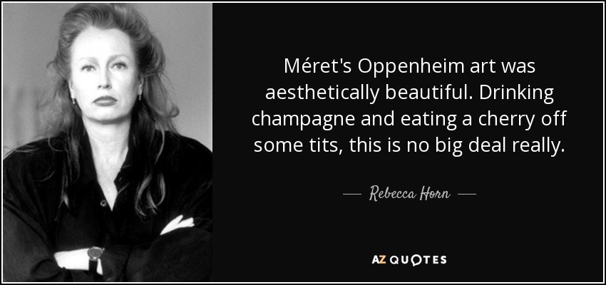 Méret's Oppenheim art was aesthetically beautiful. Drinking champagne and eating a cherry off some tits, this is no big deal really. - Rebecca Horn