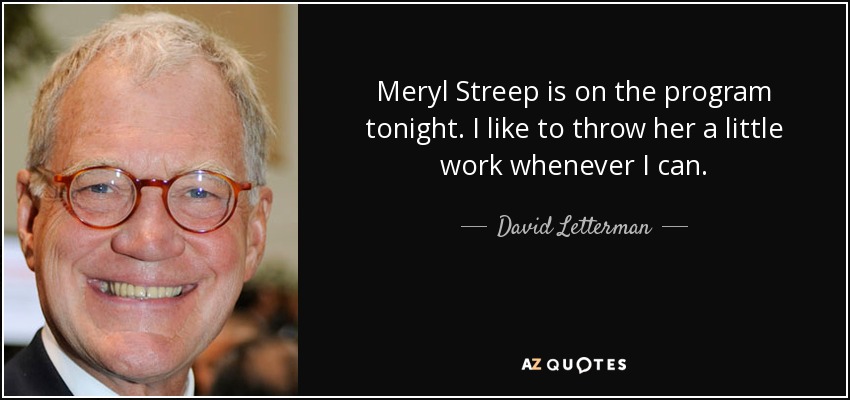 Meryl Streep is on the program tonight. I like to throw her a little work whenever I can. - David Letterman