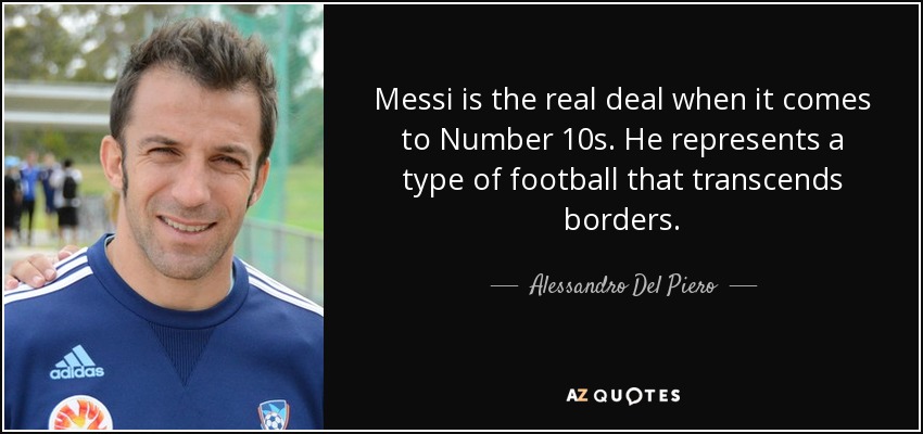 Messi is the real deal when it comes to Number 10s. He represents a type of football that transcends borders. - Alessandro Del Piero