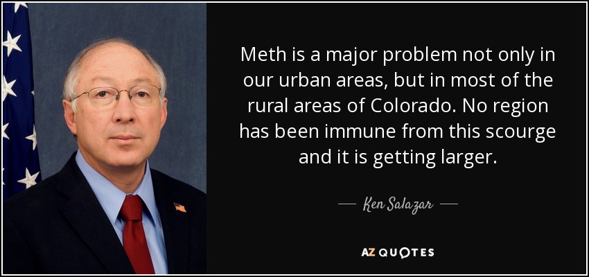 Meth is a major problem not only in our urban areas, but in most of the rural areas of Colorado. No region has been immune from this scourge and it is getting larger. - Ken Salazar