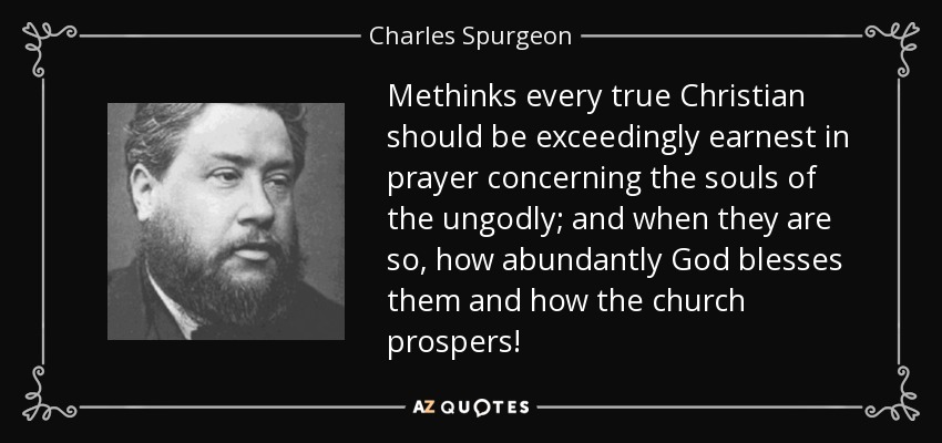 Methinks every true Christian should be exceedingly earnest in prayer concerning the souls of the ungodly; and when they are so, how abundantly God blesses them and how the church prospers! - Charles Spurgeon