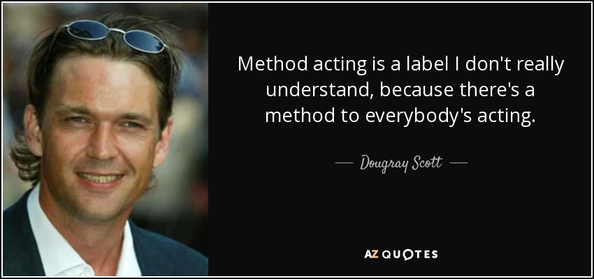 Method acting is a label I don't really understand, because there's a method to everybody's acting. - Dougray Scott