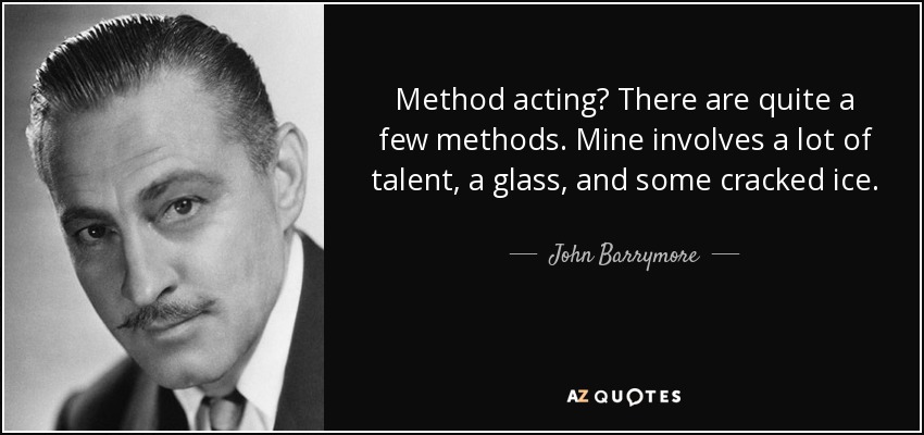 Method acting? There are quite a few methods. Mine involves a lot of talent, a glass, and some cracked ice. - John Barrymore