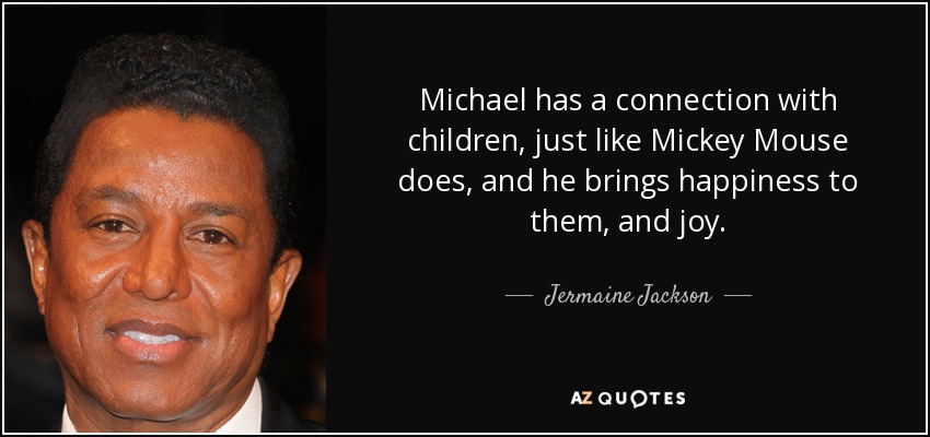Michael has a connection with children, just like Mickey Mouse does, and he brings happiness to them, and joy. - Jermaine Jackson