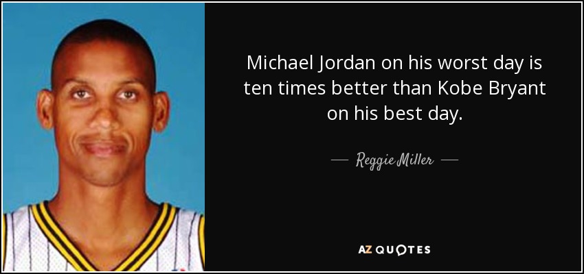 Michael Jordan on his worst day is ten times better than Kobe Bryant on his best day. - Reggie Miller