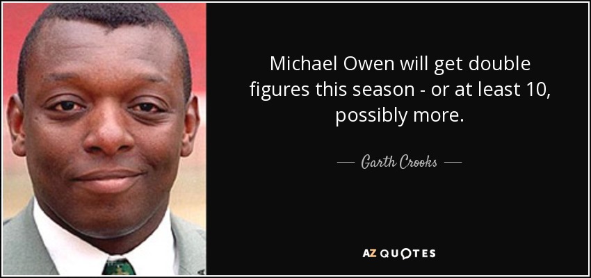 Michael Owen will get double figures this season - or at least 10, possibly more. - Garth Crooks