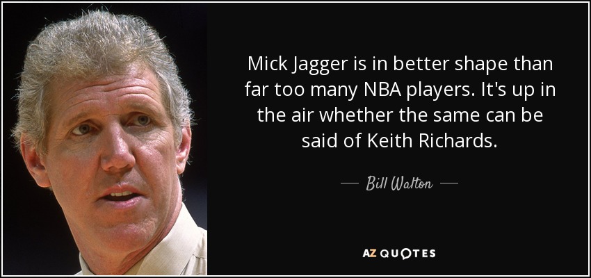 Mick Jagger is in better shape than far too many NBA players. It's up in the air whether the same can be said of Keith Richards. - Bill Walton
