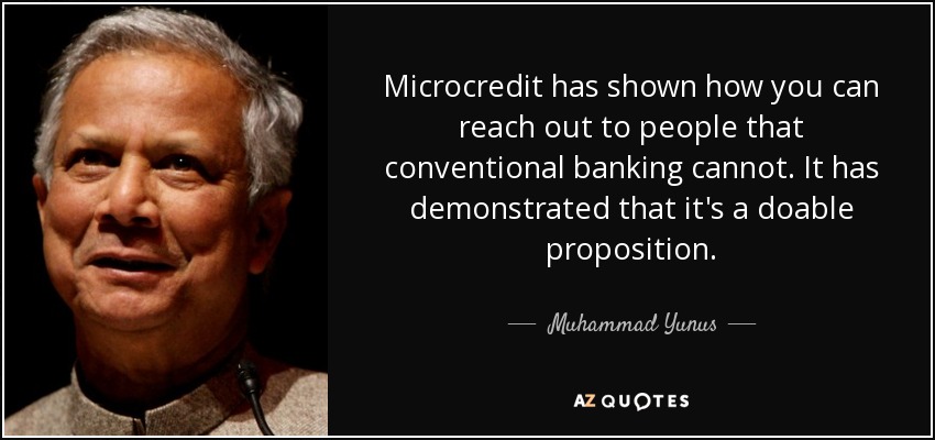 Microcredit has shown how you can reach out to people that conventional banking cannot. It has demonstrated that it's a doable proposition. - Muhammad Yunus