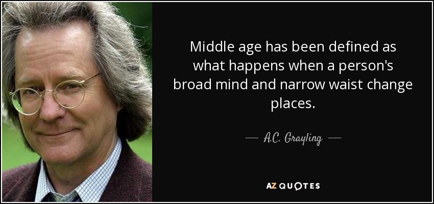 Middle age has been defined as what happens when a person's broad mind and narrow waist change places. - A.C. Grayling