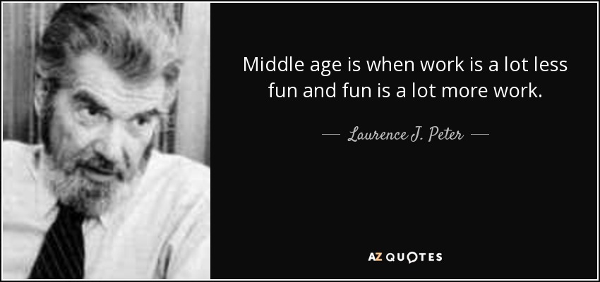 Middle age is when work is a lot less fun and fun is a lot more work. - Laurence J. Peter