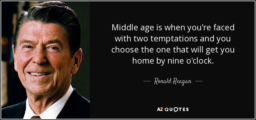 Middle age is when you're faced with two temptations and you choose the one that will get you home by nine o'clock. - Ronald Reagan