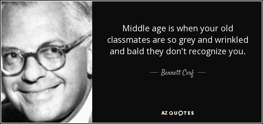 Middle age is when your old classmates are so grey and wrinkled and bald they don't recognize you. - Bennett Cerf