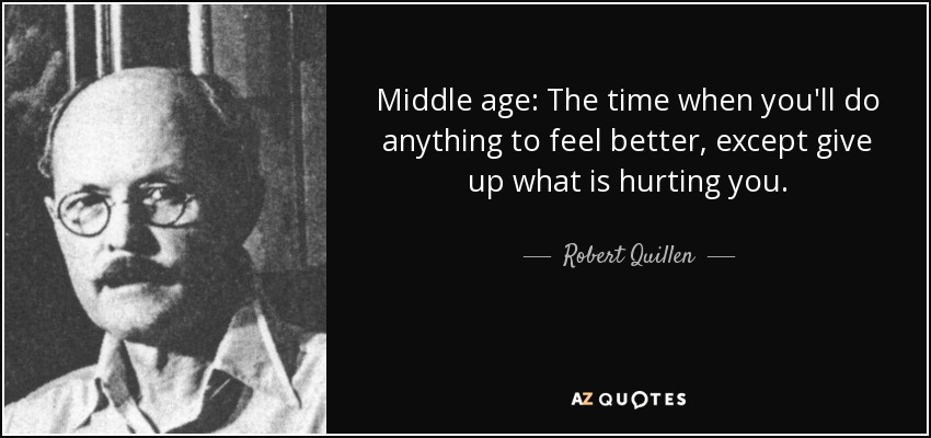 Middle age: The time when you'll do anything to feel better, except give up what is hurting you. - Robert Quillen