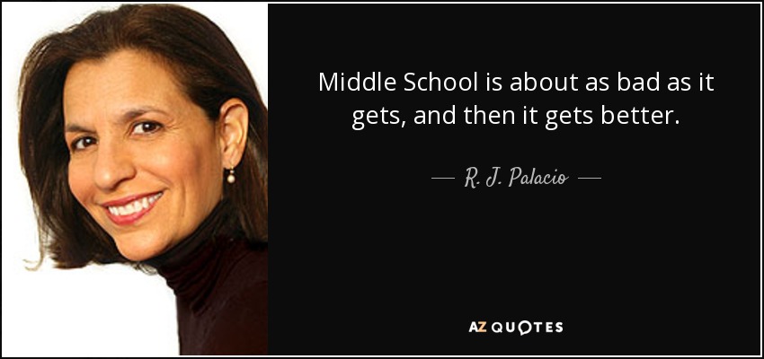 Middle School is about as bad as it gets, and then it gets better. - R. J. Palacio