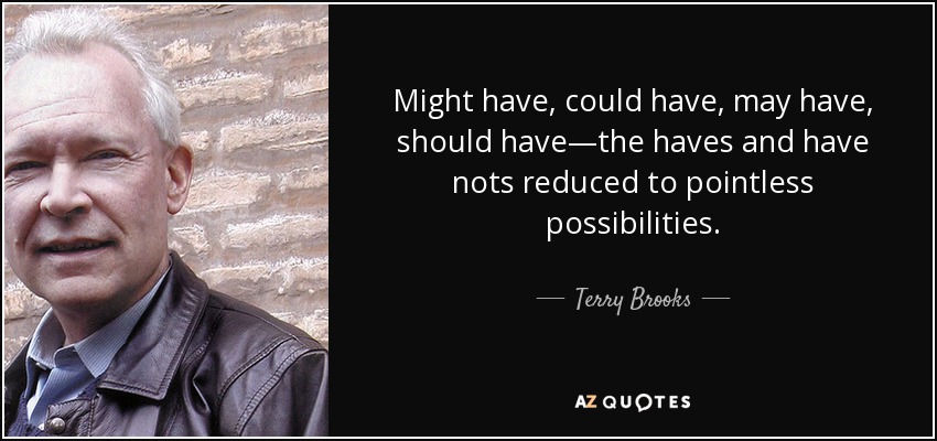 Might have, could have, may have, should have—the haves and have nots reduced to pointless possibilities. - Terry Brooks