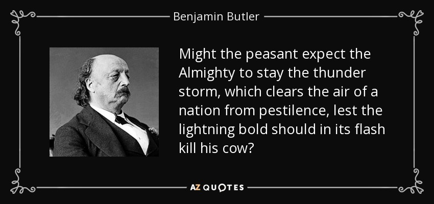 Might the peasant expect the Almighty to stay the thunder storm, which clears the air of a nation from pestilence, lest the lightning bold should in its flash kill his cow? - Benjamin Butler