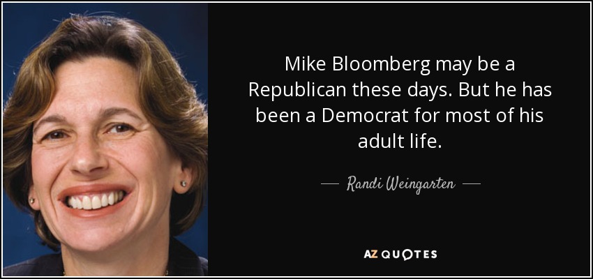 Mike Bloomberg may be a Republican these days. But he has been a Democrat for most of his adult life. - Randi Weingarten