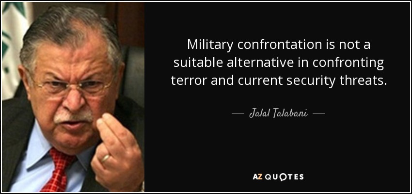 Military confrontation is not a suitable alternative in confronting terror and current security threats. - Jalal Talabani