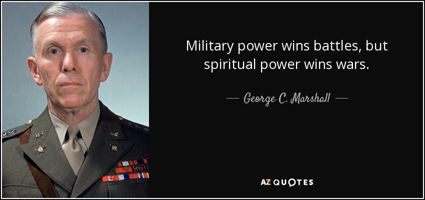 Military power wins battles, but spiritual power wins wars. - George C. Marshall
