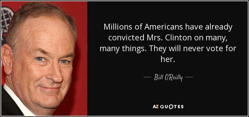 Millions of Americans have already convicted Mrs. Clinton on many, many things. They will never vote for her. - Bill O'Reilly