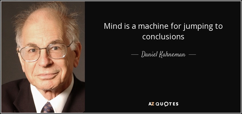 Mind is a machine for jumping to conclusions - Daniel Kahneman