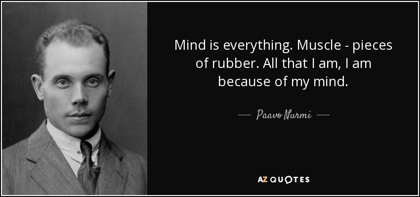 Mind is everything. Muscle - pieces of rubber. All that I am, I am because of my mind. - Paavo Nurmi