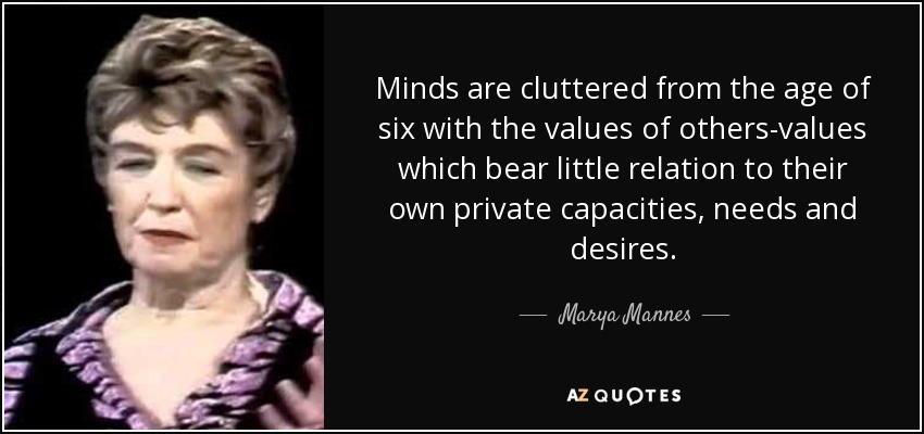 Minds are cluttered from the age of six with the values of others-values which bear little relation to their own private capacities, needs and desires. - Marya Mannes