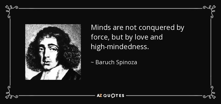Minds are not conquered by force, but by love and high-mindedness. - Baruch Spinoza