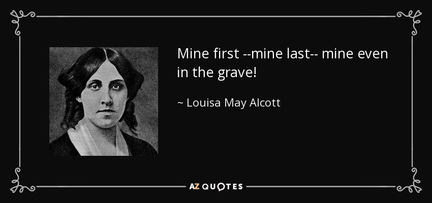 Mine first --mine last-- mine even in the grave! - Louisa May Alcott