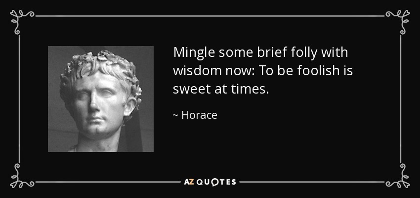 Mingle some brief folly with wisdom now: To be foolish is sweet at times. - Horace