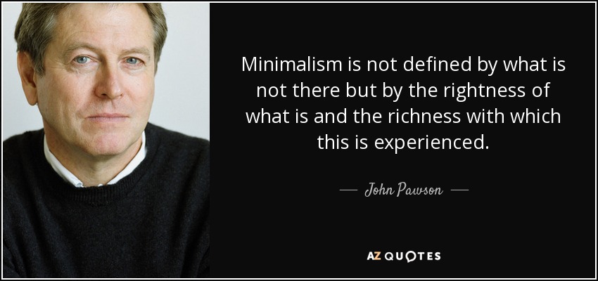 Minimalism is not defined by what is not there but by the rightness of what is and the richness with which this is experienced. - John Pawson