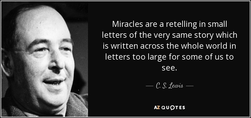 Miracles are a retelling in small letters of the very same story which is written across the whole world in letters too large for some of us to see. - C. S. Lewis