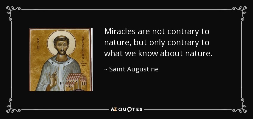 Miracles are not contrary to nature, but only contrary to what we know about nature. - Saint Augustine