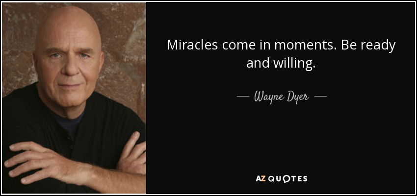 Miracles come in moments. Be ready and willing. - Wayne Dyer
